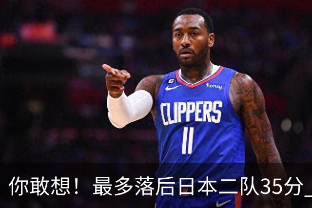 你敢想！最多落后日本二队35分 近10年男篮在干什么